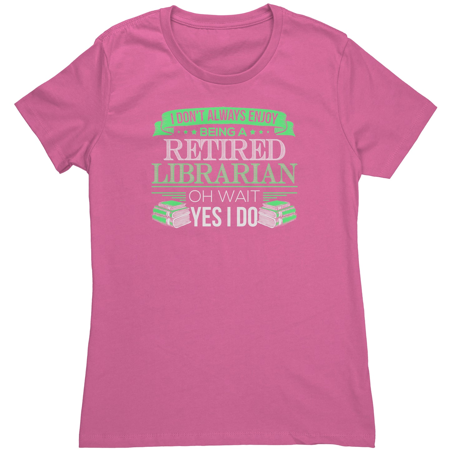 I Don't Always Enjoy Being A Retired Librarian. Oh Wait Yes I Do | Women's T-Shirt