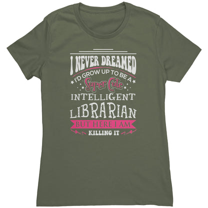 I Never Dreamed I'd Grow Up To Be A Super Cute Intelligent Librarian But Here I Am Killing It | Women's T-Shirt