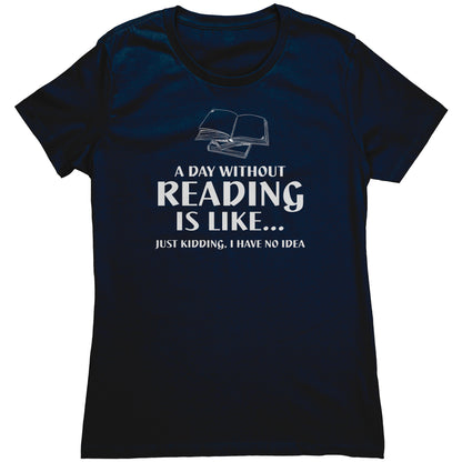 A Day Without Reading Is Like... Just Kidding, I Have No Idea | Women's T-Shirt