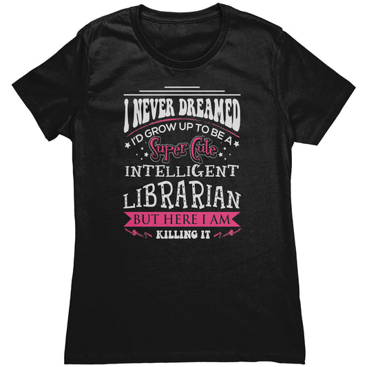 I Never Dreamed I'd Grow Up To Be A Super Cute Intelligent Librarian But Here I Am Killing It | Women's T-Shirt