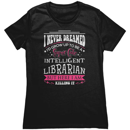 I Never Dreamed I'd Grow Up To Be A Super Cute Intelligent Librarian But Here I Am Killing It | Women's T-Shirt