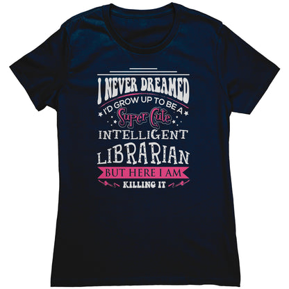 I Never Dreamed I'd Grow Up To Be A Super Cute Intelligent Librarian But Here I Am Killing It | Women's T-Shirt