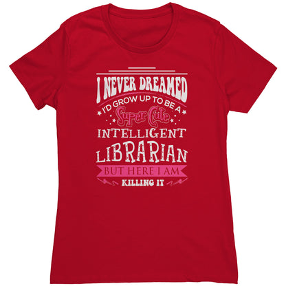 I Never Dreamed I'd Grow Up To Be A Super Cute Intelligent Librarian But Here I Am Killing It | Women's T-Shirt