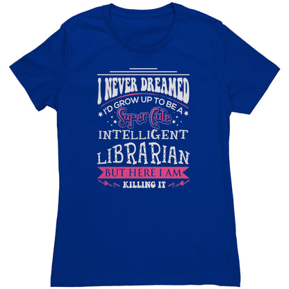 I Never Dreamed I'd Grow Up To Be A Super Cute Intelligent Librarian But Here I Am Killing It | Women's T-Shirt