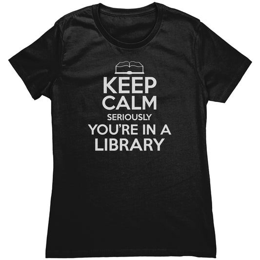 Keep Calm Seriously You're In A Library | Women's T-Shirt